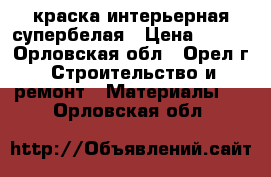 краска интерьерная супербелая › Цена ­ 100 - Орловская обл., Орел г. Строительство и ремонт » Материалы   . Орловская обл.